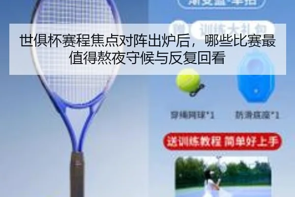 世俱杯赛程焦点对阵出炉后，哪些比赛最值得熬夜守候与反复回看