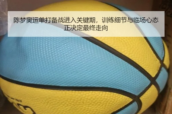 陈梦奥运单打备战进入关键期，训练细节与临场心态正决定最终走向